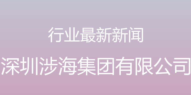 行业最新新闻 - 深圳涉海集团有限公司